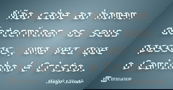 Não cabe ao homem determinar os seus passos, uma vez que o Caminho é Cristo.... Frase de Helgir Girodo.