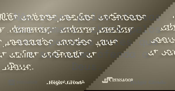 Não chore pelas ofensas dos homens; chore pelos seus pecados antes que a sua alma ofenda a Deus.... Frase de Helgir Girodo.