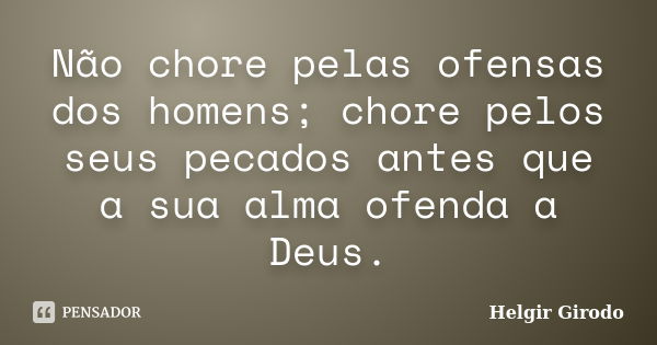 Não chore pelas ofensas dos homens; chore pelos seus pecados antes que a sua alma ofenda a Deus.... Frase de Helgir Girodo.