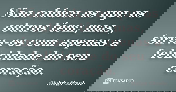 Não cobice os que os outros têm; mas, sirva-os com apenas a felicidade do seu coração.... Frase de Helgir Girodo.