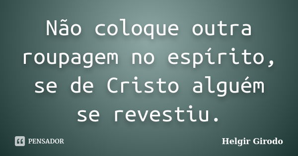 Não coloque outra roupagem no espírito, se de Cristo alguém se revestiu.... Frase de Helgir Girodo.