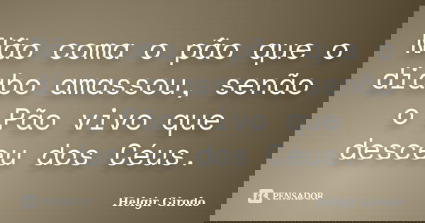 Não coma o pão que o diabo amassou, senão o Pão vivo que desceu dos Céus.... Frase de Helgir Girodo.