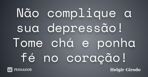 Não complique a sua depressão! Tome chá e ponha fé no coração!... Frase de Helgir Girodo.