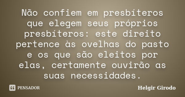 Não confiem em presbíteros que elegem seus próprios presbíteros: este direito pertence às ovelhas do pasto e os que são eleitos por elas, certamente ouvirão as ... Frase de Helgir Girodo.