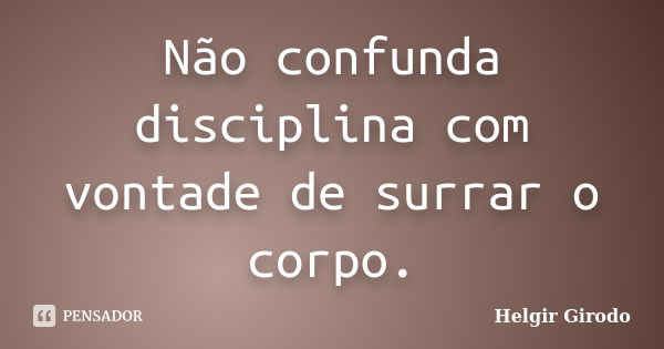 Não confunda disciplina com vontade de surrar o corpo.... Frase de Helgir Girodo.