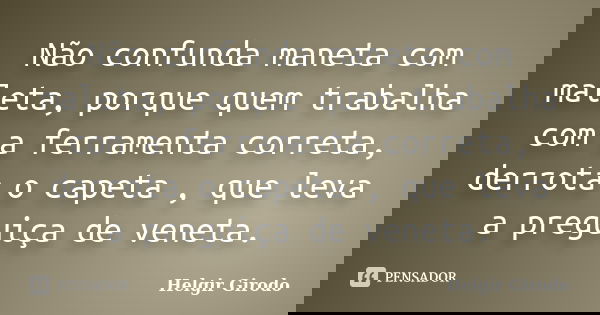Não confunda maneta com maleta, porque quem trabalha com a ferramenta correta, derrota o capeta , que leva a preguiça de veneta.... Frase de Helgir Girodo.