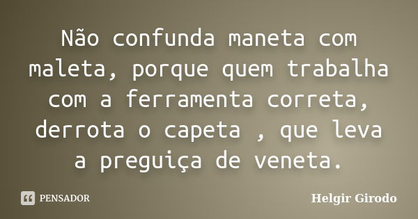 Não confunda maneta com maleta, porque quem trabalha com a ferramenta correta, derrota o capeta , que leva a preguiça de veneta.... Frase de Helgir Girodo.