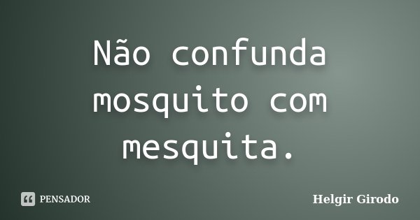 Não confunda mosquito com mesquita.... Frase de Helgir Girodo.