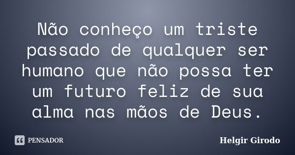 Não conheço um triste passado de qualquer ser humano que não possa ter um futuro feliz de sua alma nas mãos de Deus.... Frase de Helgir Girodo.