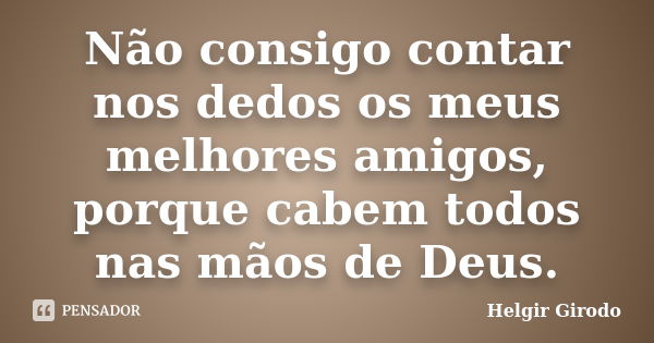 Não consigo contar nos dedos os meus melhores amigos, porque cabem todos nas mãos de Deus.... Frase de Helgir Girodo.