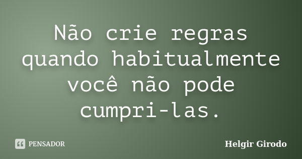 Não crie regras quando habitualmente você não pode cumpri-las.... Frase de Helgir Girodo.