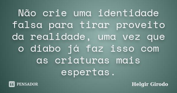 Não crie uma identidade falsa para tirar proveito da realidade, uma vez que o diabo já faz isso com as criaturas mais espertas.... Frase de Helgir Girodo.