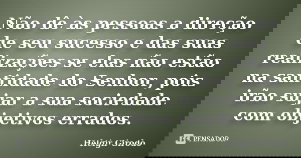 Não dê às pessoas a direção de seu sucesso e das suas realizações se elas não estão na santidade do Senhor, pois irão sujar a sua sociedade com objetivos errado... Frase de Helgir Girodo.
