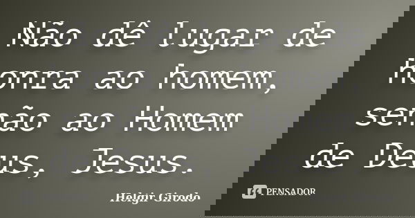 Não dê lugar de honra ao homem, senão ao Homem de Deus, Jesus.... Frase de Helgir Girodo.