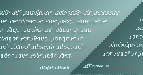 Não dê qualquer atenção às pessoas que retiram a sua paz, sua fé e sua luz, acima de tudo a sua confiança em Deus, porque o inimigo espiritual deseja destruir e... Frase de Helgir Girodo.