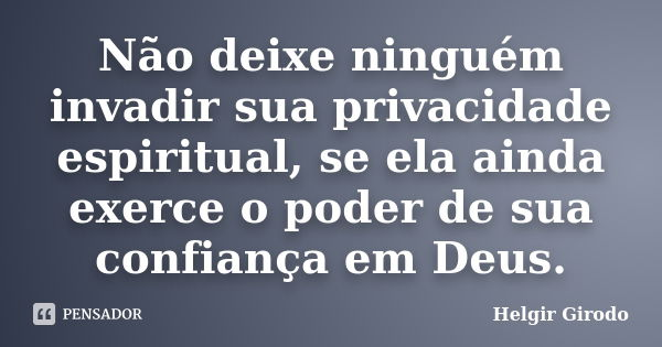 Não deixe ninguém invadir sua privacidade espiritual, se ela ainda exerce o poder de sua confiança em Deus.... Frase de Helgir Girodo.