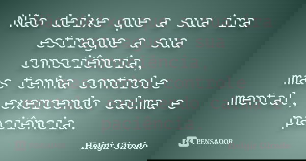 Não deixe que a sua ira estrague a sua consciência, mas tenha controle mental, exercendo calma e paciência.... Frase de Helgir Girodo.