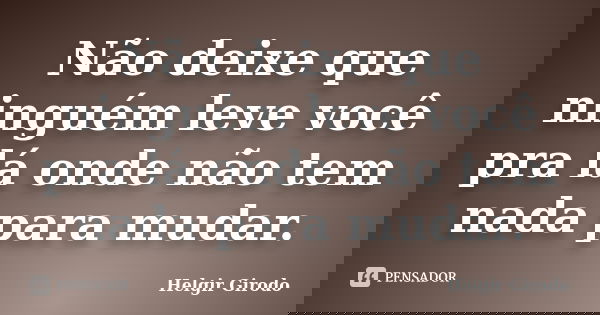 Não deixe que ninguém leve você pra lá onde não tem nada para mudar.... Frase de Helgir Girodo.