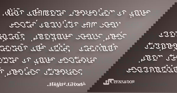 Não demora revelar o que está oculto em seu coração, porque seus pés tropeçarão de dia, caindo por terra o que estava escondido pelas trevas.... Frase de Helgir Girodo.