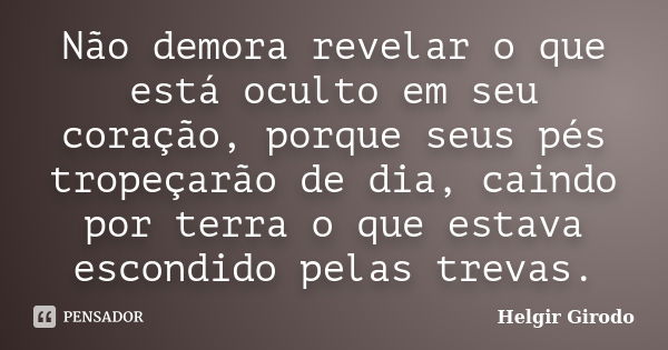 Não demora revelar o que está oculto em seu coração, porque seus pés tropeçarão de dia, caindo por terra o que estava escondido pelas trevas.... Frase de Helgir Girodo.