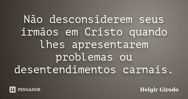 Não desconsiderem seus irmãos em Cristo quando lhes apresentarem problemas ou desentendimentos carnais.... Frase de Helgir Girodo.