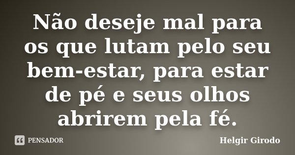 Não deseje mal para os que lutam pelo seu bem-estar, para estar de pé e seus olhos abrirem pela fé.... Frase de Helgir Girodo.