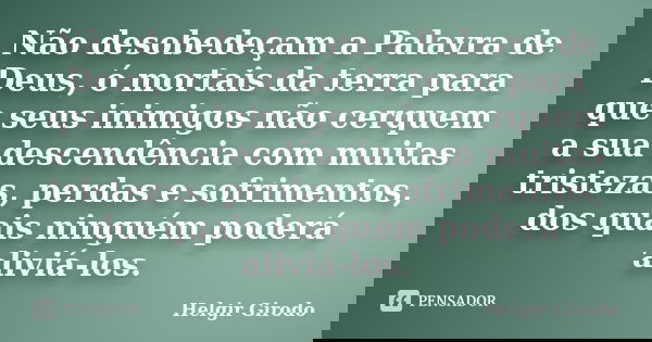 Não desobedeçam a Palavra de Deus, ó mortais da terra para que seus inimigos não cerquem a sua descendência com muitas tristezas, perdas e sofrimentos, dos quai... Frase de Helgir Girodo.