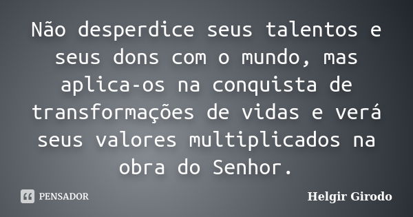 Não desperdice seus talentos e seus dons com o mundo, mas aplica-os na conquista de transformações de vidas e verá seus valores multiplicados na obra do Senhor.... Frase de Helgir Girodo.