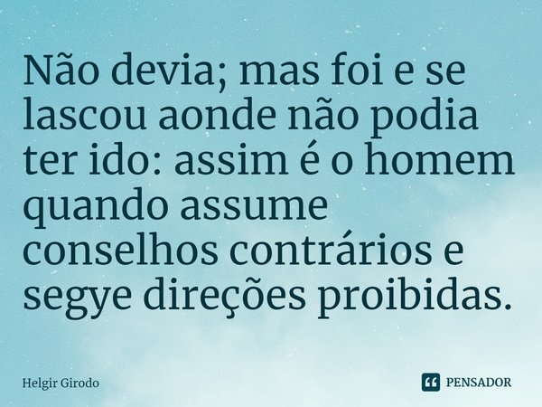 ⁠Não devia; mas foi e se lascou aonde não podia ter ido: assim é o homem quando assume conselhos contrários e segye direções proibidas.... Frase de Helgir Girodo.