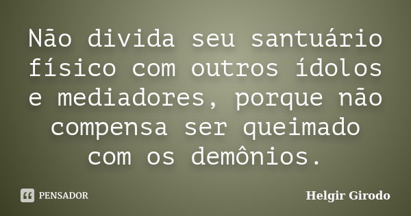 Não divida seu santuário físico com outros ídolos e mediadores, porque não compensa ser queimado com os demônios.... Frase de Helgir Girodo.