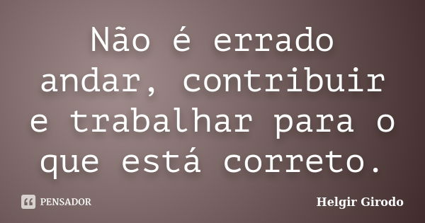 Não é errado andar, contribuir e trabalhar para o que está correto.... Frase de Helgir Girodo.