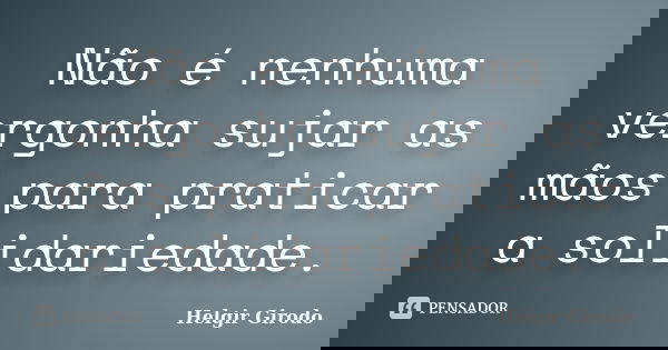 Não é nenhuma vergonha sujar as mãos para praticar a solidariedade.... Frase de Helgir Girodo.