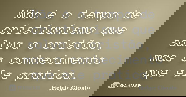 Não é o tempo de cristianismo que salva o cristão, mas o conhecimento que ele pratica.... Frase de Helgir Girodo.