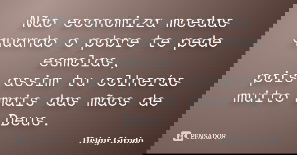Não economiza moedas quando o pobre te pede esmolas, pois assim tu colherás muito mais das mãos de Deus.... Frase de Helgir Girodo.
