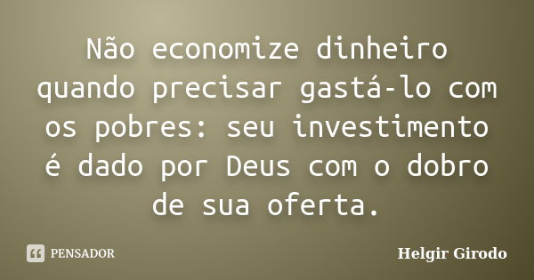 Não economize dinheiro quando precisar gastá-lo com os pobres: seu investimento é dado por Deus com o dobro de sua oferta.... Frase de Helgir Girodo.