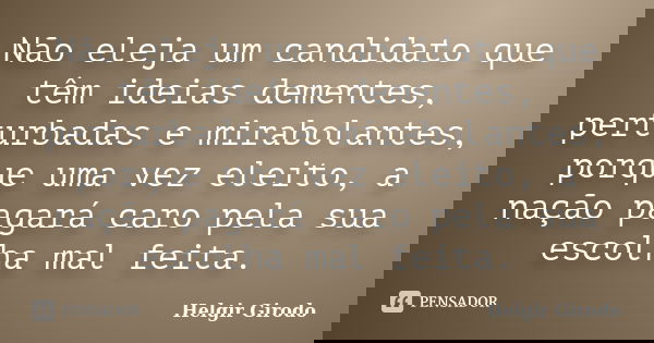 Não eleja um candidato que têm ideias dementes, perturbadas e mirabolantes, porque uma vez eleito, a nação pagará caro pela sua escolha mal feita.... Frase de Helgir Girodo.