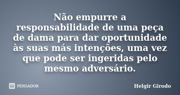 Não empurre a responsabilidade de uma peça de dama para dar oportunidade às suas más intenções, uma vez que pode ser ingeridas pelo mesmo adversário.... Frase de Helgir Girodo.