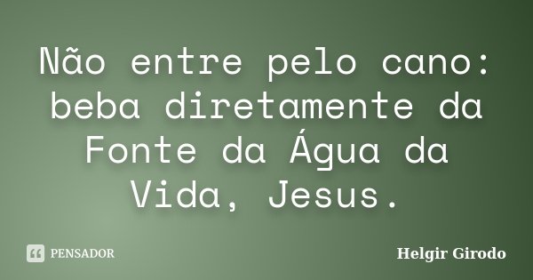 Não entre pelo cano: beba diretamente da Fonte da Água da Vida, Jesus.... Frase de Helgir Girodo.
