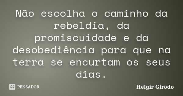 Não escolha o caminho da rebeldia, da promiscuidade e da desobediência para que na terra se encurtam os seus dias.... Frase de Helgir Girodo.