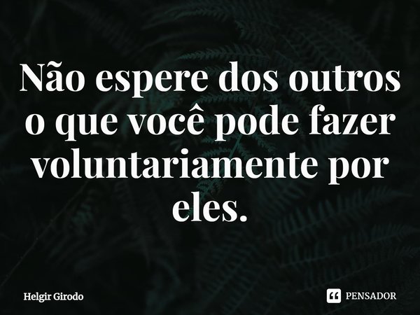 ⁠Não espere dos outros o que você pode fazer voluntariamente por eles.... Frase de Helgir Girodo.