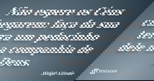 Não espere os Céus chegarem: faça da sua terra um pedacinho dele na companhia de Deus.... Frase de Helgir Girodo.