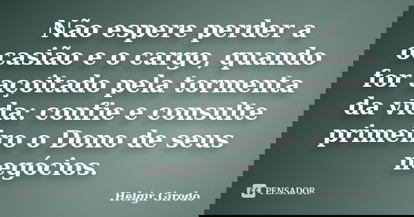 Não espere perder a ocasião e o cargo, quando for açoitado pela tormenta da vida: confie e consulte primeiro o Dono de seus negócios.... Frase de Helgir Girodo.
