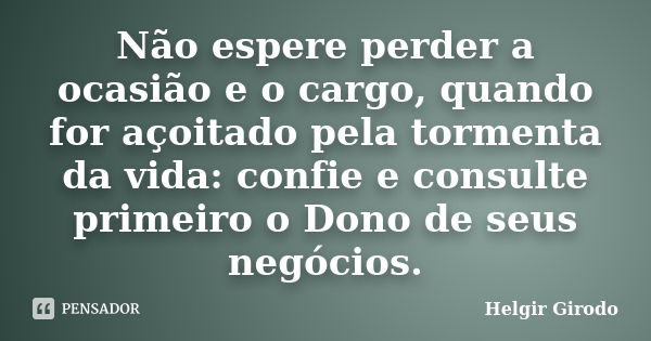 Não espere perder a ocasião e o cargo, quando for açoitado pela tormenta da vida: confie e consulte primeiro o Dono de seus negócios.... Frase de Helgir Girodo.