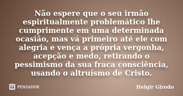 Não espere que o seu irmão espiritualmente problemático lhe cumprimente em uma determinada ocasião, mas vá primeiro até ele com alegria e vença a própria vergon... Frase de Helgir Girodo.