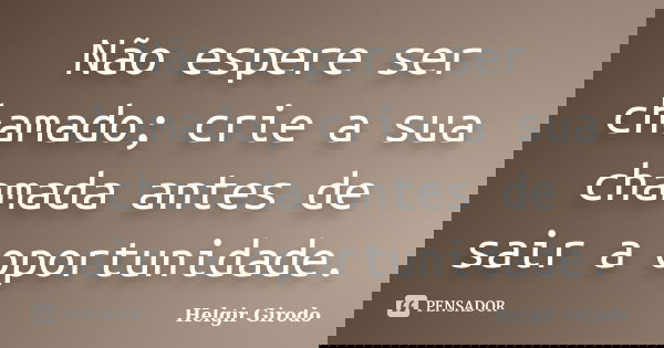 Não espere ser chamado; crie a sua chamada antes de sair a oportunidade.... Frase de Helgir Girodo.