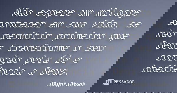 Não espere um milagre acontecer em sua vida, se não permitir primeiro que Deus transforme o seu coração pela fé e obediência a Deus.... Frase de Helgir Girodo.
