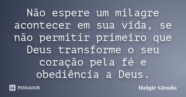 Não espere um milagre acontecer em sua vida, se não permitir primeiro que Deus transforme o seu coração pela fé e obediência a Deus.... Frase de Helgir Girodo.