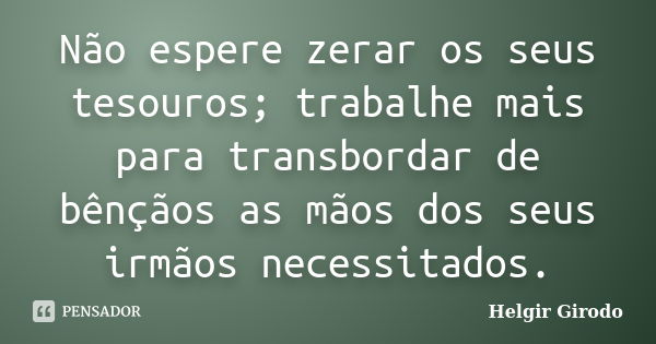 Não espere zerar os seus tesouros; trabalhe mais para transbordar de bênçãos as mãos dos seus irmãos necessitados.... Frase de Helgir Girodo.