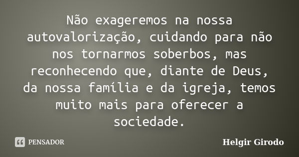 Não exageremos na nossa autovalorização, cuidando para não nos tornarmos soberbos, mas reconhecendo que, diante de Deus, da nossa família e da igreja, temos mui... Frase de Helgir Girodo.