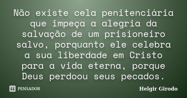 Não existe cela penitenciária que impeça a alegria da salvação de um prisioneiro salvo, porquanto ele celebra a sua liberdade em Cristo para a vida eterna, porq... Frase de Helgir Girodo.